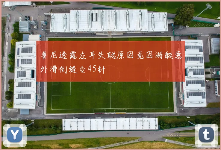 鲁尼透露左耳失聪原因竟因游艇意外滑倒缝合45针