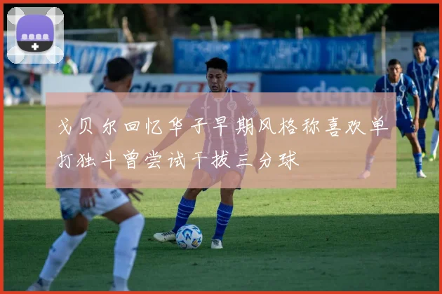 戈贝尔回忆华子早期风格称喜欢单打独斗曾尝试干拔三分球