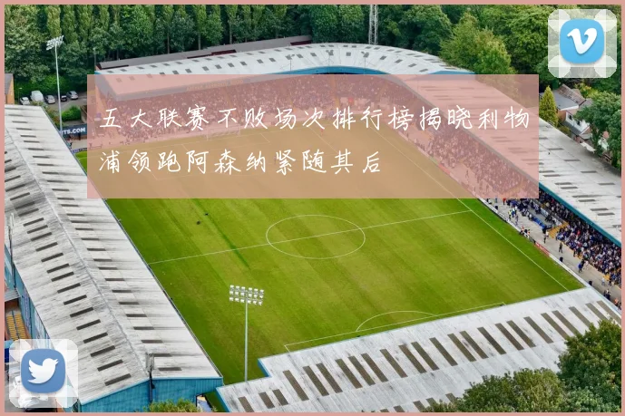 五大联赛不败场次排行榜揭晓利物浦领跑阿森纳紧随其后