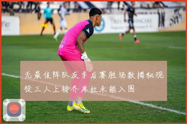 无最佳阵队友季后赛胜场数揭秘现役三人上榜乔库杜未能入围