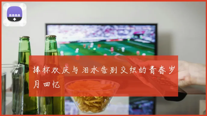 捧杯欢庆与泪水告别交织的青春岁月回忆