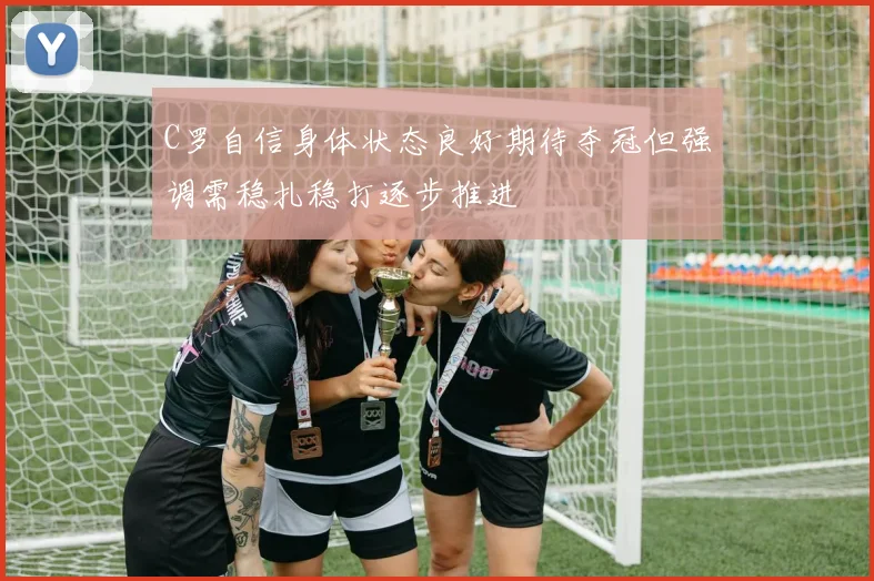 C罗自信身体状态良好期待夺冠但强调需稳扎稳打逐步推进