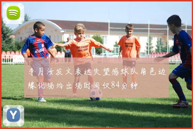 李月汝发文表达失望感球队角色边缘化场均出场时间仅84分钟