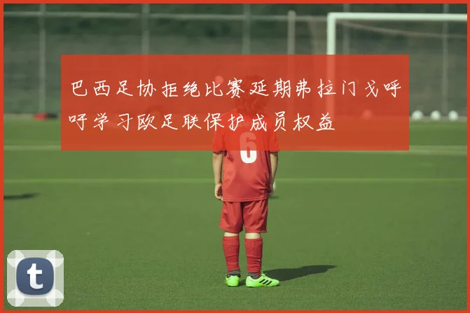 巴西足协拒绝比赛延期弗拉门戈呼吁学习欧足联保护成员权益