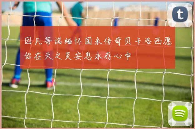 因凡蒂诺缅怀国米传奇贝卡洛西愿你在天之灵安息永存心中
