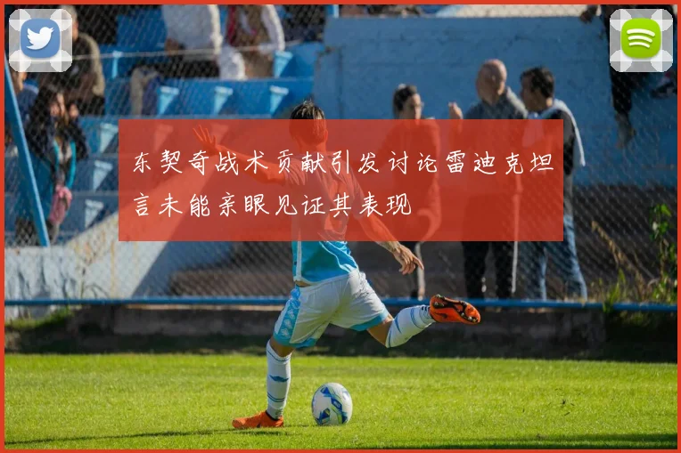 东契奇战术贡献引发讨论雷迪克坦言未能亲眼见证其表现