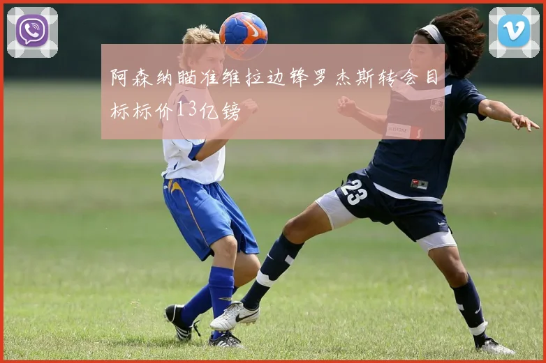 阿森纳瞄准维拉边锋罗杰斯转会目标标价13亿镑