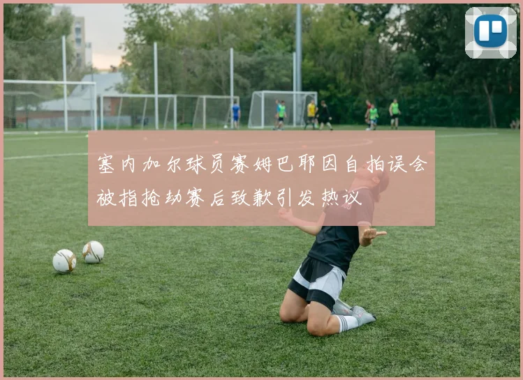 塞内加尔球员赛姆巴耶因自拍误会被指抢劫赛后致歉引发热议