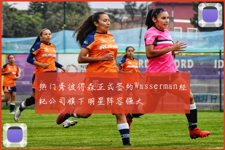 热门秀彼得森正式签约Wasserman经纪公司旗下明星阵容强大