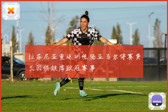 拉菲尼亚重返训练场亚马尔停赛费兰因伤缺席欧冠赛事