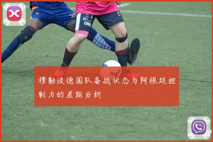 穆勒谈德国队备战状态与阿根廷控制力的差距分析