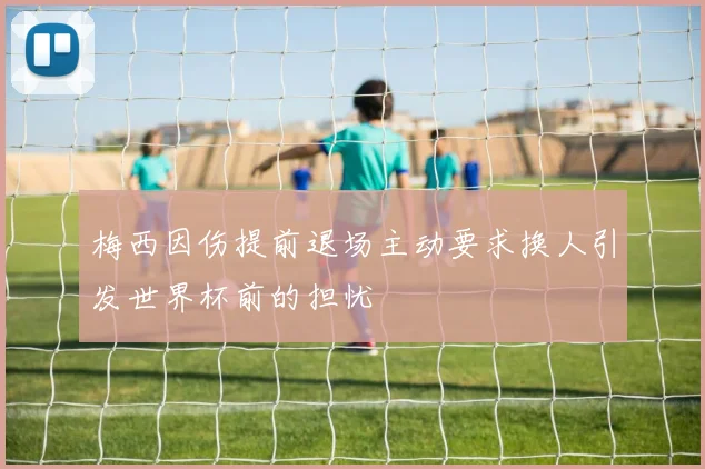 梅西因伤提前退场主动要求换人引发世界杯前的担忧