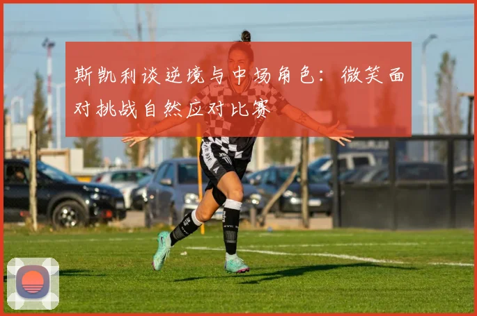 斯凯利谈逆境与中场角色：微笑面对挑战自然应对比赛