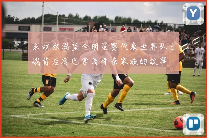 米切尔渴望全明星赛代表世界队出战背后有巴拿马母亲家族的故事