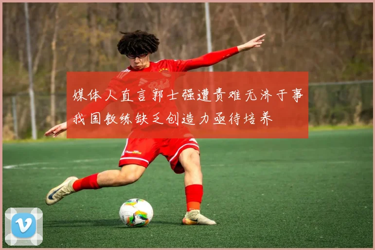 媒体人直言郭士强遭责难无济于事我国教练缺乏创造力亟待培养