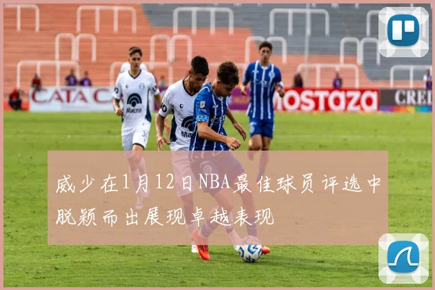 威少在1月12日NBA最佳球员评选中脱颖而出展现卓越表现