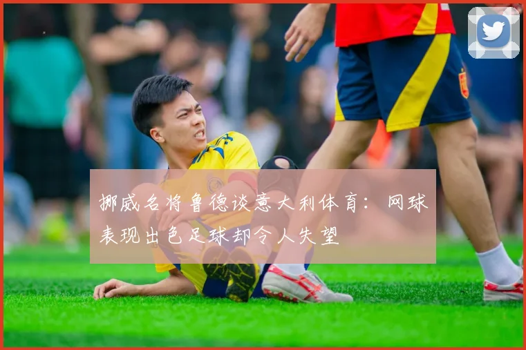 挪威名将鲁德谈意大利体育：网球表现出色足球却令人失望