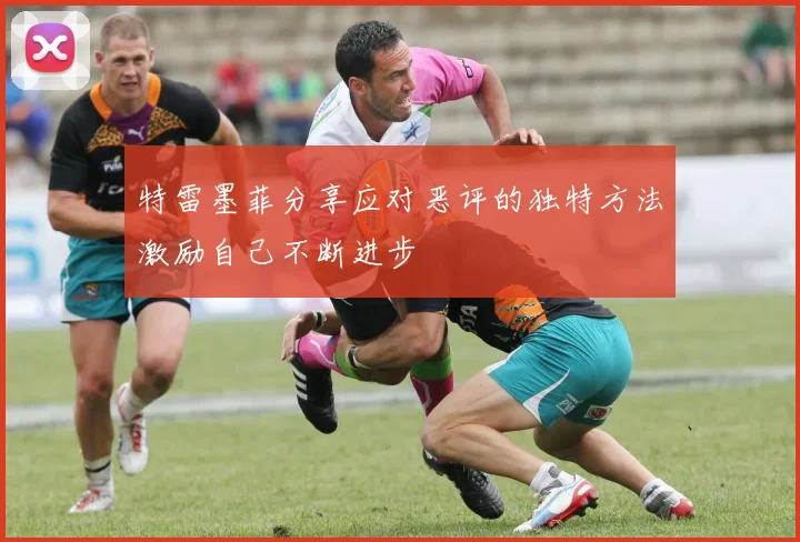 特雷墨菲分享应对恶评的独特方法激励自己不断进步